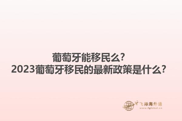 葡萄牙能移民么？2023葡萄牙移民的最新政策是什么？1.jpg