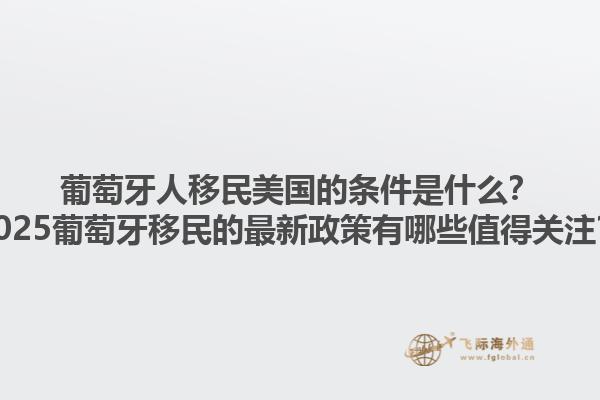 葡萄牙人移民美国的条件是什么？2025葡萄牙移民的最新政策有哪些值得关注？1.jpg