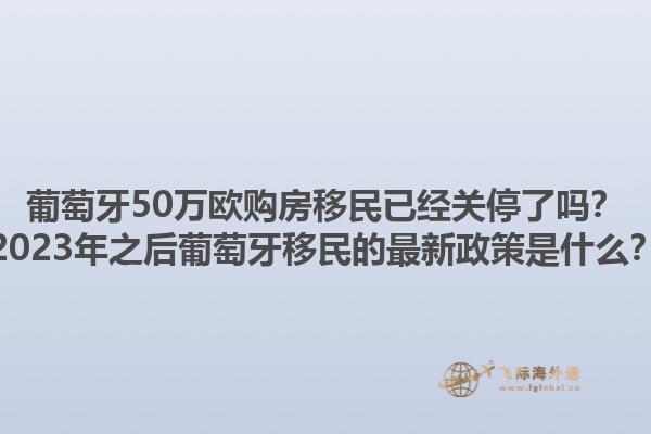 葡萄牙50万欧购房移民已经关停了吗？2023年之后葡萄牙移民的最新政策是什么？1.jpg
