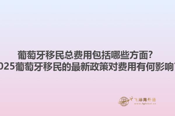 葡萄牙移民总费用包括哪些方面？2025葡萄牙移民的最新政策对费用有何影响？1.jpg