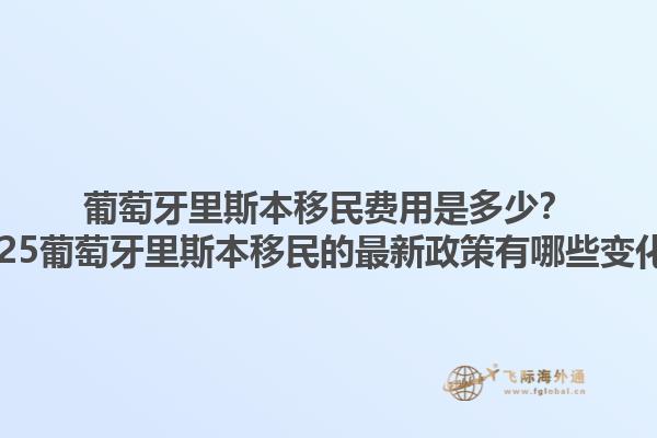 葡萄牙里斯本移民费用是多少？2025葡萄牙里斯本移民的最新政策有哪些变化？1.jpg
