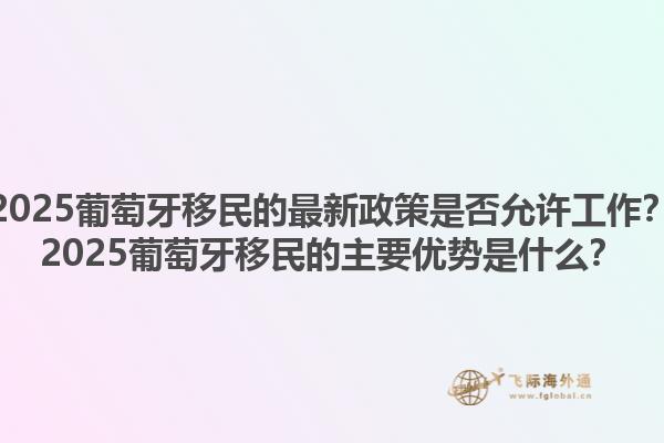 2025葡萄牙移民的最新政策是否允许工作？2025葡萄牙移民的主要优势是什么？1.jpg