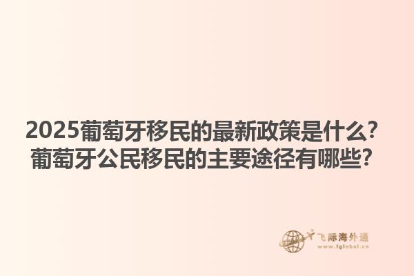 2025葡萄牙移民的最新政策是什么？葡萄牙公民移民的主要途径有哪些？1.jpg