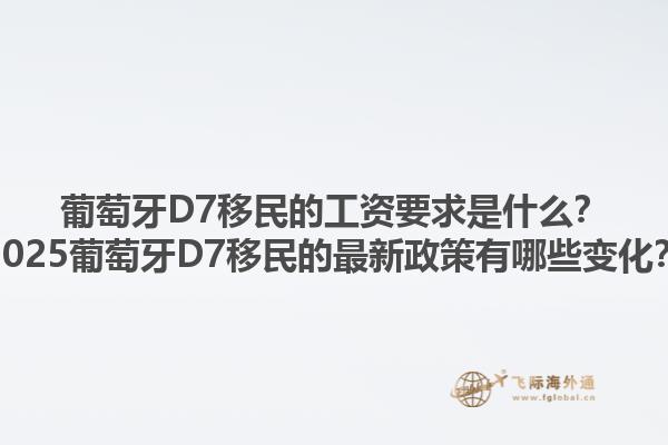 葡萄牙D7移民的工资要求是什么？2025葡萄牙D7移民的最新政策有哪些变化？