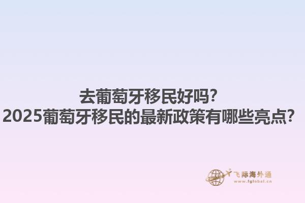 去葡萄牙移民好吗？2025葡萄牙移民的最新政策有哪些亮点？