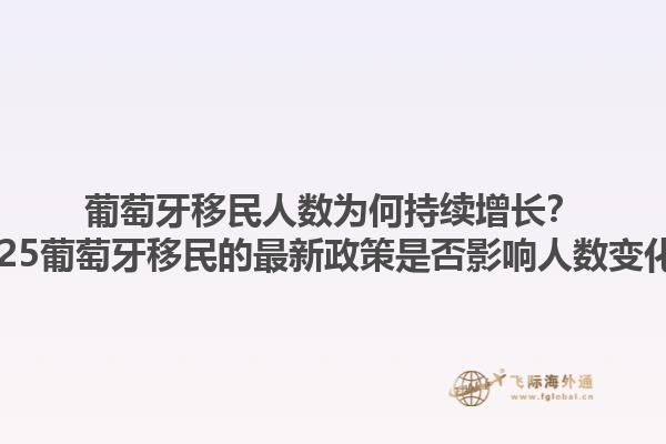 葡萄牙移民人数为何持续增长？2025葡萄牙移民的最新政策是否影响人数变化？