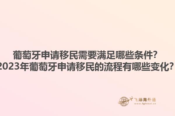 葡萄牙申请移民需要满足哪些条件？2023年葡萄牙申请移民的流程有哪些变化？