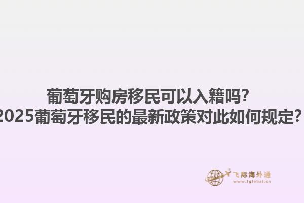 葡萄牙购房移民可以入籍吗？2025葡萄牙移民的最新政策对此如何规定？