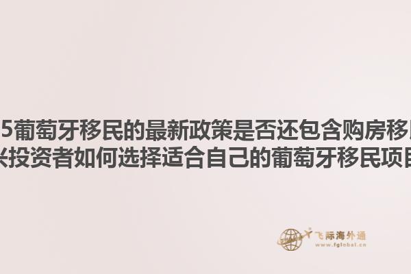 2025葡萄牙移民的最新政策是否还包含购房移民？绍兴投资者如何选择适合自己的葡萄牙移民项目？