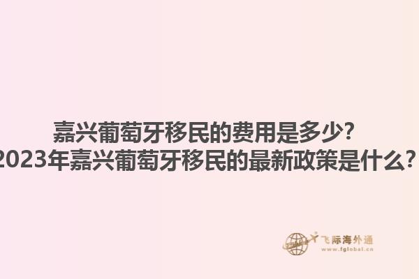 嘉兴葡萄牙移民的费用是多少？2023年嘉兴葡萄牙移民的最新政策是什么？