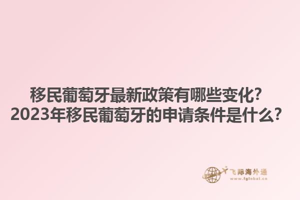 移民葡萄牙最新政策有哪些变化？2023年移民葡萄牙的申请条件是什么？