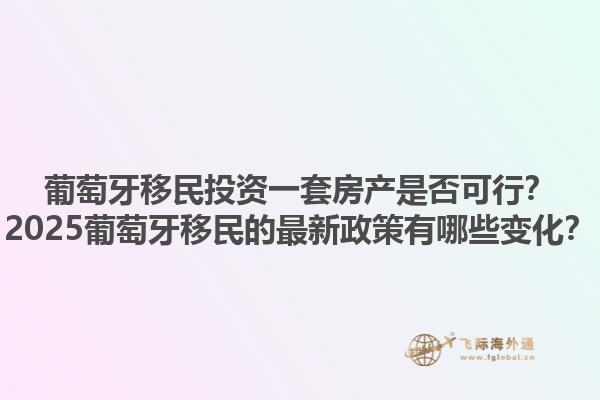 葡萄牙移民投资一套房产是否可行？2025葡萄牙移民的最新政策有哪些变化？