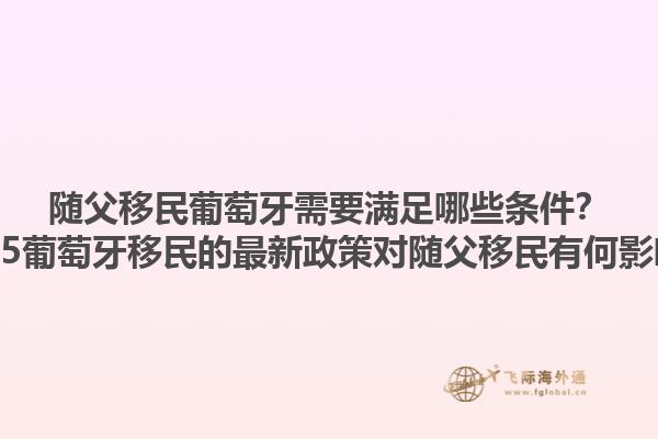 随父移民葡萄牙需要满足哪些条件？2025葡萄牙移民的最新政策对随父移民有何影响？