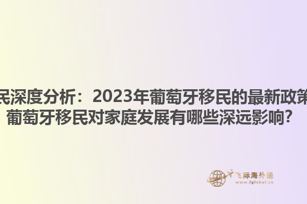 葡萄牙移民深度分析：2023年葡萄牙移民的最新政策是什么？葡萄牙移民对家庭发展有哪些深远影响？