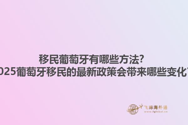 移民葡萄牙有哪些方法？2025葡萄牙移民的最新政策会带来哪些变化？1.jpg