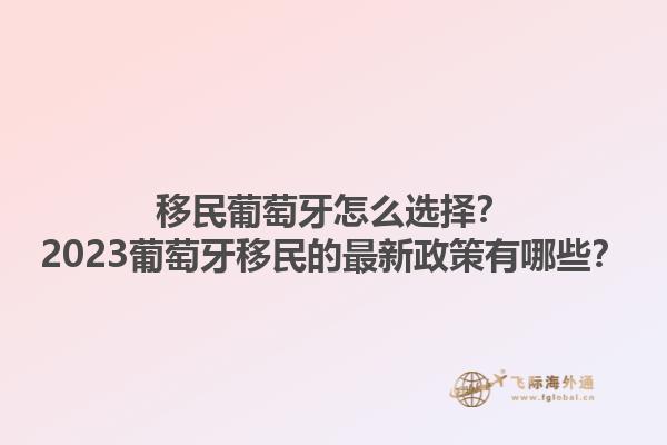 移民葡萄牙怎么选择？2023葡萄牙移民的最新政策有哪些？