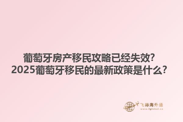葡萄牙房产移民攻略已经失效？2025葡萄牙移民的最新政策是什么？