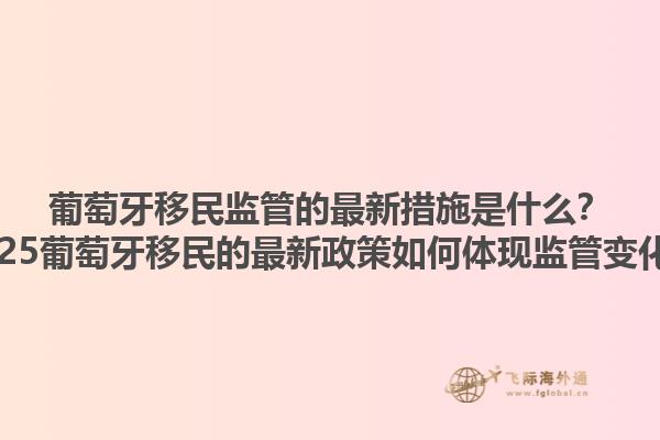 葡萄牙移民监管的最新措施是什么？2025葡萄牙移民的最新政策如何体现监管变化？
