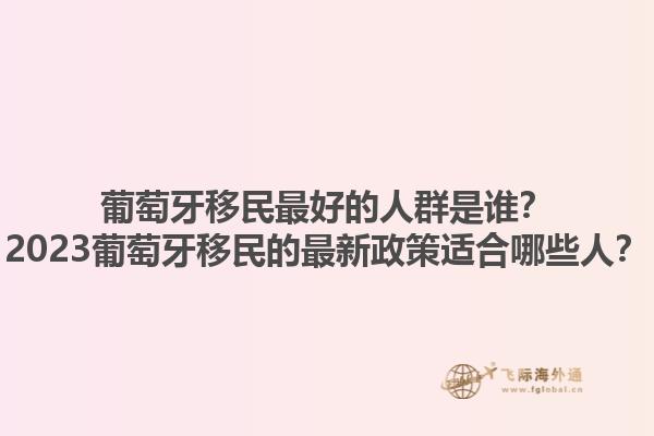 葡萄牙移民最好的人群是谁？2023葡萄牙移民的最新政策适合哪些人？