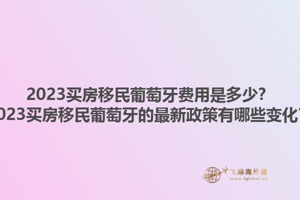 2023买房移民葡萄牙费用是多少？2023买房移民葡萄牙的最新政策有哪些变化？