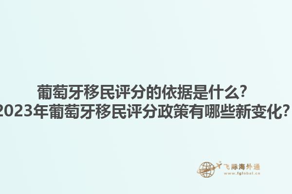 葡萄牙移民评分的依据是什么？2023年葡萄牙移民评分政策有哪些新变化？