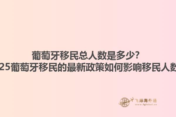 葡萄牙移民总人数是多少？2025葡萄牙移民的最新政策如何影响移民人数？