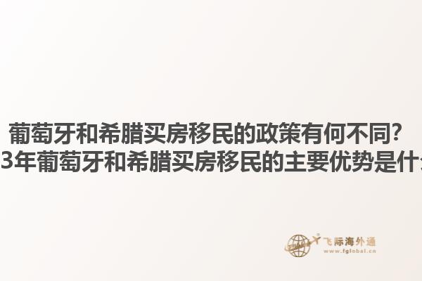 葡萄牙和希腊买房移民的政策有何不同？2023年葡萄牙和希腊买房移民的主要优势是什么？