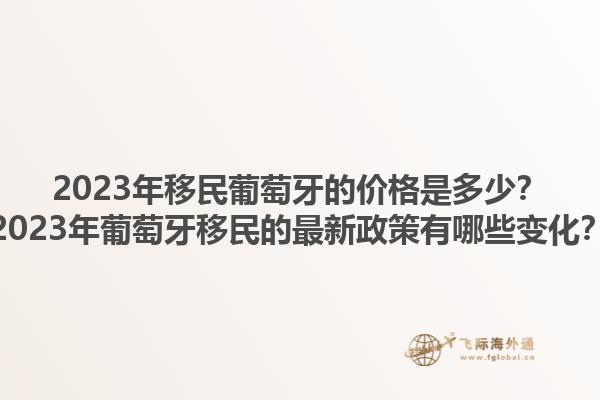 2023年移民葡萄牙的价格是多少？2023年葡萄牙移民的最新政策有哪些变化？