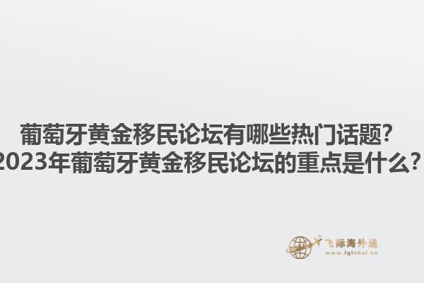 葡萄牙黄金移民论坛有哪些热门话题？2023年葡萄牙黄金移民论坛的重点是什么？
