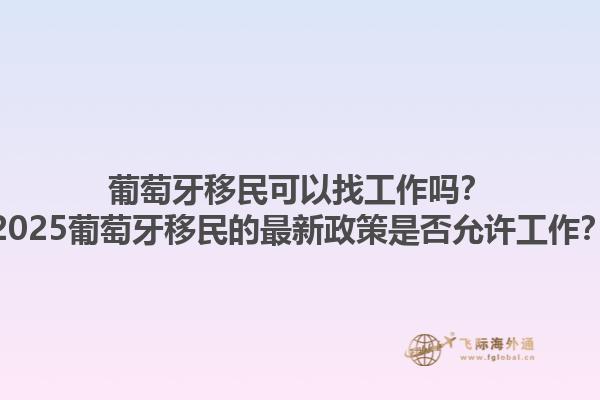 葡萄牙移民可以找工作吗？2025葡萄牙移民的最新政策是否允许工作？