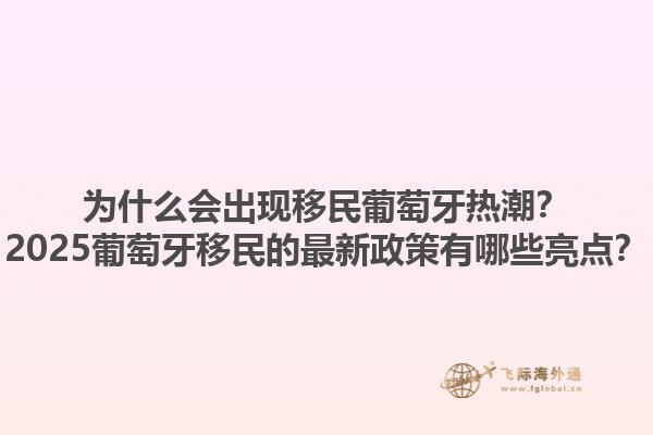 为什么会出现移民葡萄牙热潮？2025葡萄牙移民的最新政策有哪些亮点？