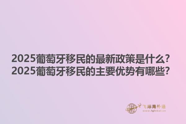 2025葡萄牙移民的最新政策是什么？2025葡萄牙移民的主要优势有哪些？