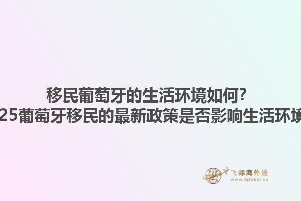 移民葡萄牙的生活环境如何？2025葡萄牙移民的最新政策是否影响生活环境？