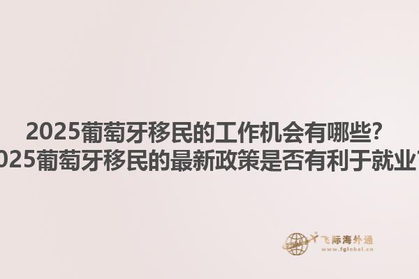 2025葡萄牙移民的工作机会有哪些？2025葡萄牙移民的最新政策是否有利于就业？