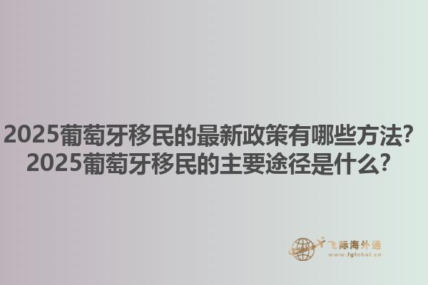 2025葡萄牙移民的最新政策有哪些方法？2025葡萄牙移民的主要途径是什么？1.jpg