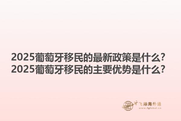 2025葡萄牙移民的最新政策是什么？2025葡萄牙移民的主要优势是什么？1.jpg