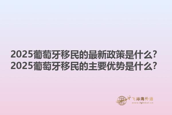 2025葡萄牙移民的最新政策是什么？2025葡萄牙移民的主要优势是什么？1.jpg