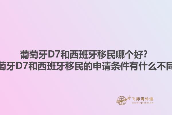 葡萄牙D7和西班牙移民哪个好？葡萄牙D7和西班牙移民的申请条件有什么不同？1.jpg