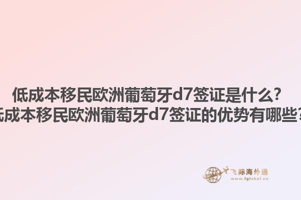 低成本移民欧洲葡萄牙d7签证是什么？低成本移民欧洲葡萄牙d7签证的优势有哪些？1.jpg