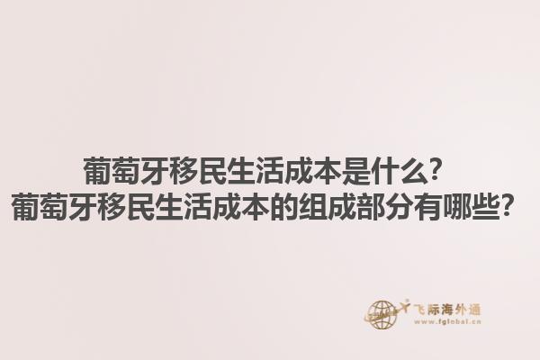 葡萄牙移民生活成本是什么？葡萄牙移民生活成本的组成部分有哪些？1.jpg