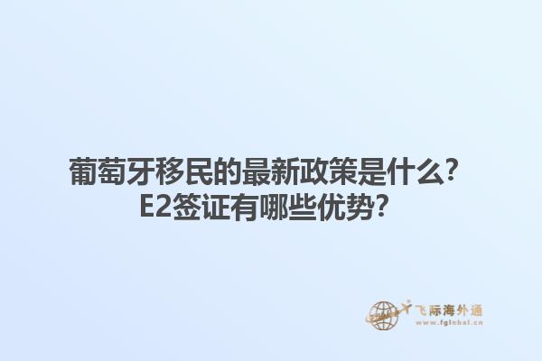 葡萄牙移民的最新政策是什么？E2签证有哪些优势？1.jpg