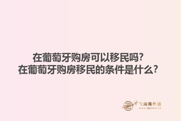 在葡萄牙购房可以移民吗？在葡萄牙购房移民的条件是什么？1.jpg