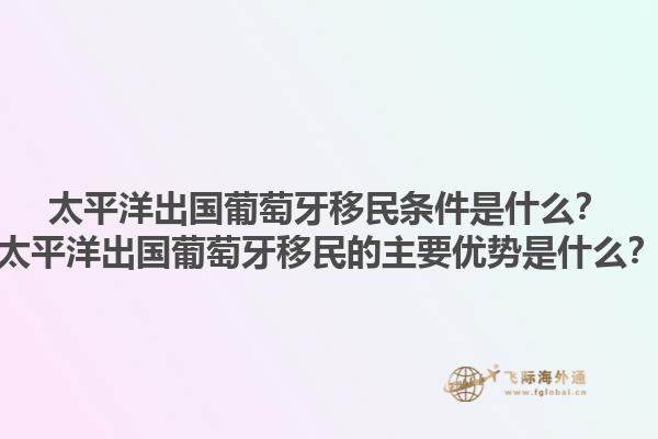 太平洋出国葡萄牙移民条件是什么？太平洋出国葡萄牙移民的主要优势是什么？1.jpg