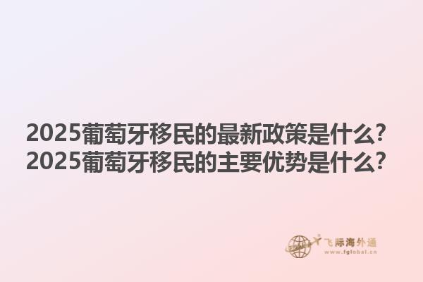 2025葡萄牙移民的最新政策是什么？2025葡萄牙移民的主要优势是什么？1.jpg