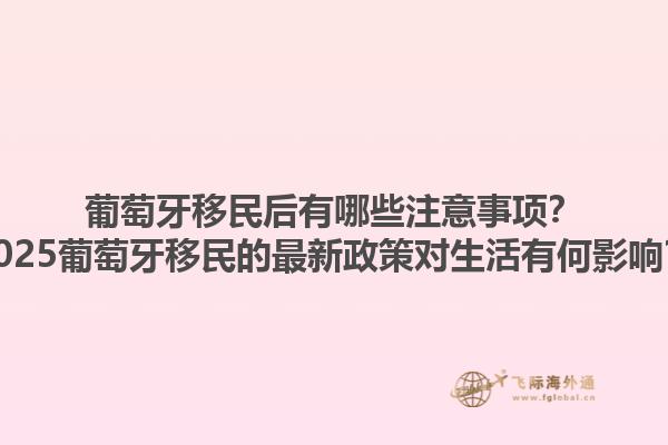 葡萄牙移民后有哪些注意事项？2025葡萄牙移民的最新政策对生活有何影响？1.jpg