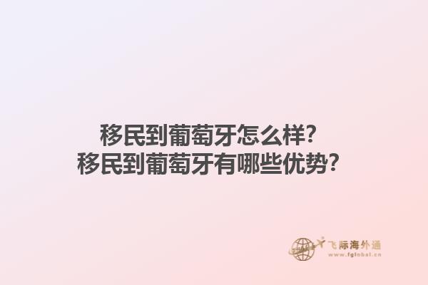 移民到葡萄牙怎么样？移民到葡萄牙有哪些优势？1.jpg