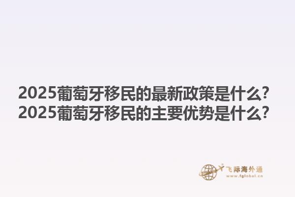 2025葡萄牙移民的最新政策是什么？2025葡萄牙移民的主要优势是什么？