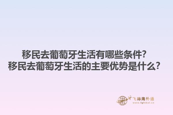 移民去葡萄牙生活有哪些条件？移民去葡萄牙生活的主要优势是什么？