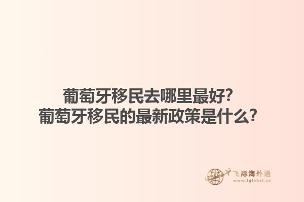 葡萄牙移民去哪里最好？葡萄牙移民的最新政策是什么？1.jpg