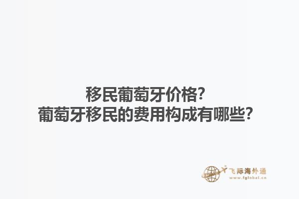 移民葡萄牙价格？葡萄牙移民的费用构成有哪些？1.jpg